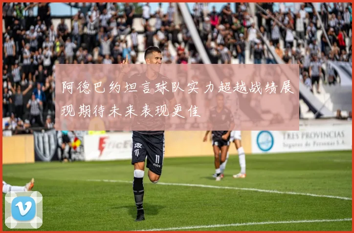 阿德巴约坦言球队实力超越战绩展现期待未来表现更佳