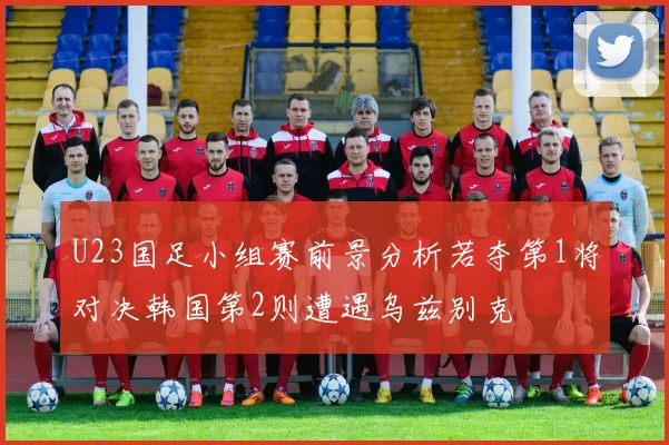 U23国足小组赛前景分析若夺第1将对决韩国第2则遭遇乌兹别克