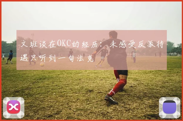 文班谈在OKC的经历：未感受反派待遇只听到一句法克