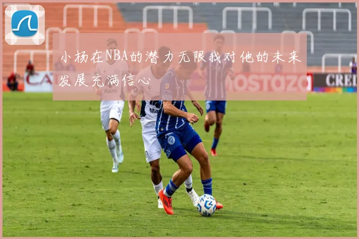 小杨在NBA的潜力无限我对他的未来发展充满信心