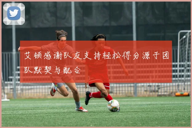 艾顿感谢队友支持轻松得分源于团队默契与配合