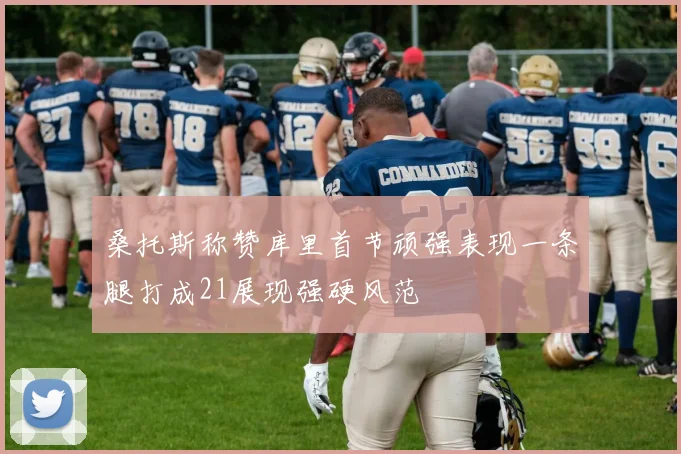 桑托斯称赞库里首节顽强表现一条腿打成21展现强硬风范