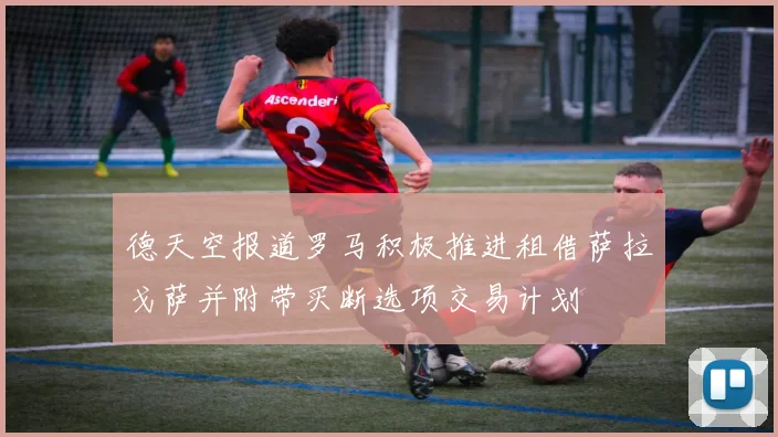 德天空报道罗马积极推进租借萨拉戈萨并附带买断选项交易计划
